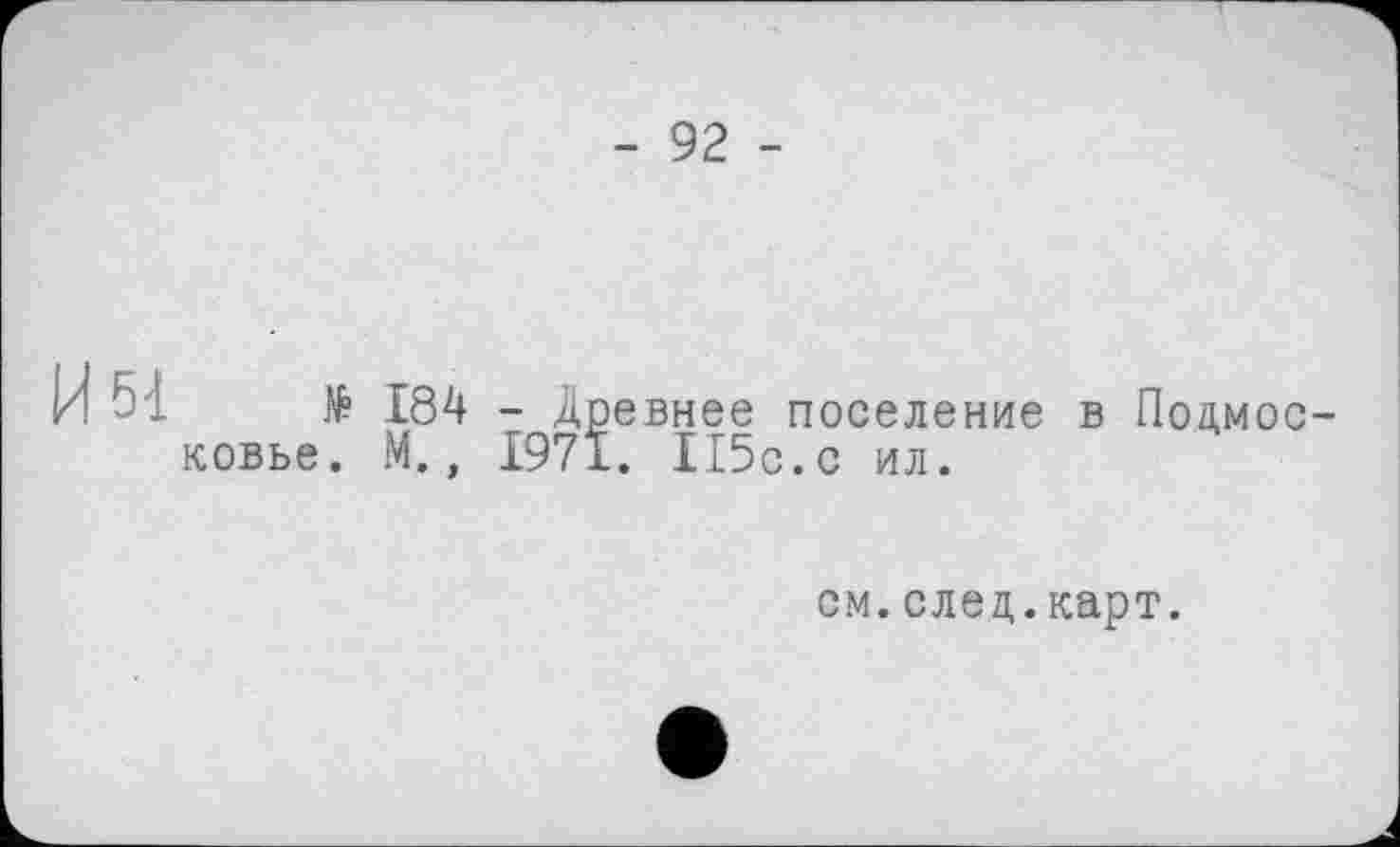 ﻿- 92 -
И 51
№ 184 - Древнее поселение в Подмосковье. М., 1971. 115с.с ил.
см.след.карт.